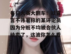 每日大赛大翻车！以直言不讳著称的某评论员因为分赃不均被合伙人给卖了，这波你怎么看？