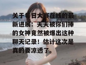 关于每日大赛在线的最新进展：天天被你们捧的女神竟然被爆出这种聊天记录！估计这次是真的要凉透了。