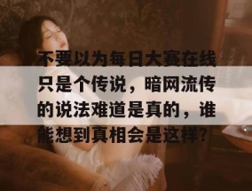 不要以为每日大赛在线只是个传说，暗网流传的说法难道是真的，谁能想到真相会是这样？