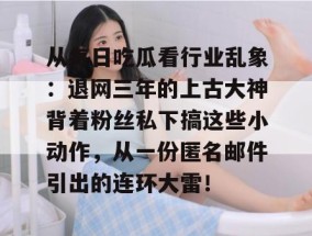 从每日吃瓜看行业乱象：退网三年的上古大神背着粉丝私下搞这些小动作，从一份匿名邮件引出的连环大雷！
