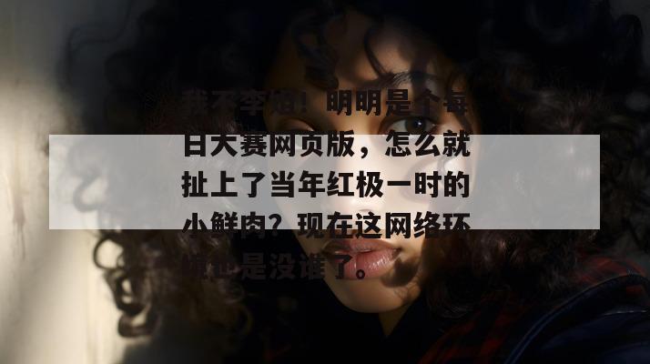 我不李姐！明明是个每日大赛网页版，怎么就扯上了当年红极一时的小鲜肉？现在这网络环境也是没谁了。