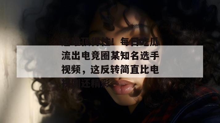这谁顶得住!每日吃瓜流出电竞圈某知名选手视频,这反转简直比电视剧还精彩。 第1张 这谁顶得住!每日吃瓜流出电竞圈某知名选手视频,这反转简直比电视剧还精彩。 第1张